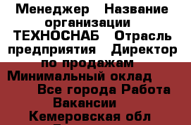 Менеджер › Название организации ­ ТЕХНОСНАБ › Отрасль предприятия ­ Директор по продажам › Минимальный оклад ­ 20 000 - Все города Работа » Вакансии   . Кемеровская обл.,Гурьевск г.